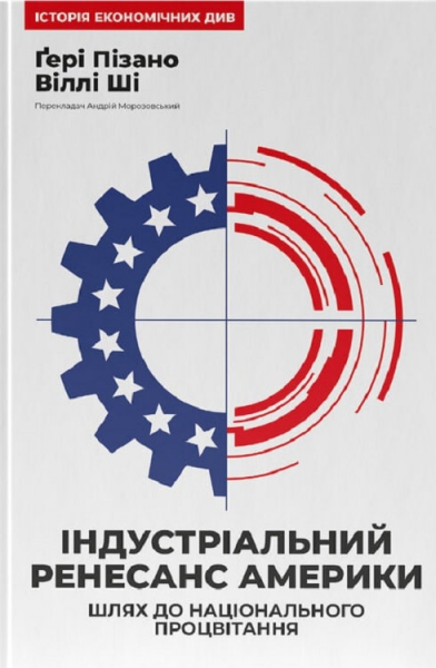 Індустріальний ренесанс Америки. Шлях до національного процвітання. Ґері Пізано, Віллі Ші. Наш Формат