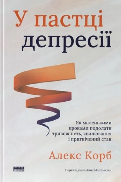 У пастці депресії. Як маленькими кроками подолати тривожність, хвилювання і пригнічений стан. Алекс Корб. Наш Формат