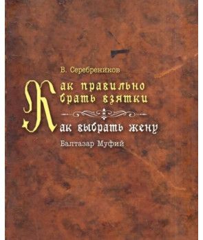 Как правильно брать взятки. Как выбрать жену. В. Серебреников. Балтазар Муфий. Гуманітарний центр