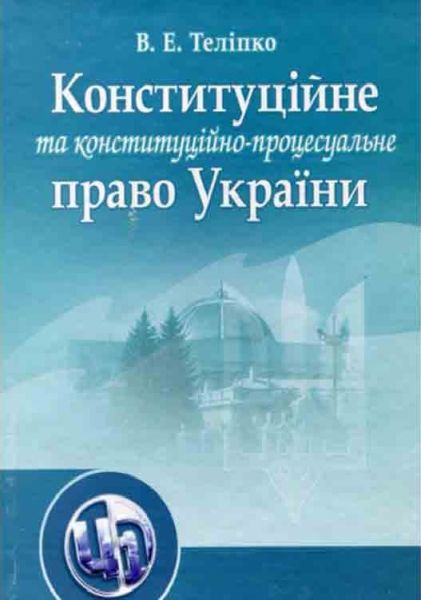 Конституційне та конституційно-процесуальне право. Навчальний посібник рекомендовано МОН України. Теліпко В. Е. Центр учбової літератури