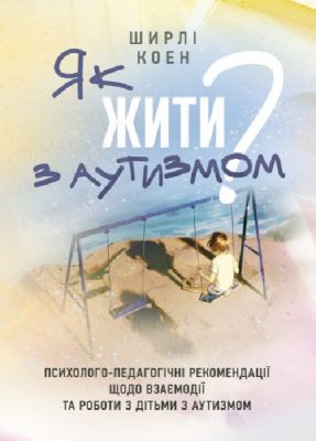 Як жити з аутизмом? Психолого-педагогічні рекомендації щодо взаємодії тароботи з дітьми з аутизмом. Ширлі Коен. Центр учбової літератури