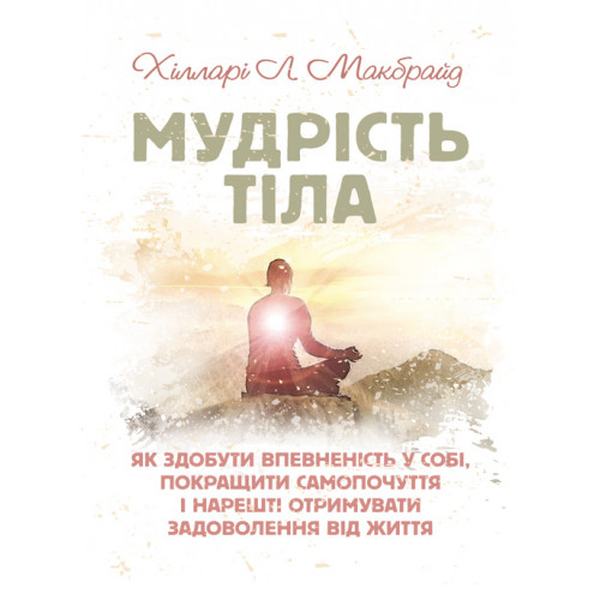 Мудрість тіла: як здобути впевненість у собі, покращити самопочуття інарешті отримувати задоволенн. Хілларі Л. Макбрайд. Центр учбової літератури