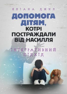 Допомога дітям, котрі постраждали від насилля. Інтегративний підхід. Еліана Джил. Центр учбової літератури