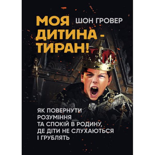 Моя дитина — тиран! Як повернути розуміння та спокій в родину, дедіти не слухаються і груб. Шон Гровер. Центр учбової літератури