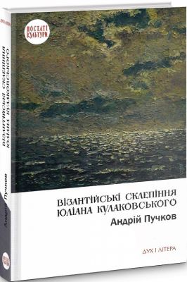 Візантійські склепіння Юліана Кулаковського: Київські контексти. Пучков Андрій. Дух і літера
