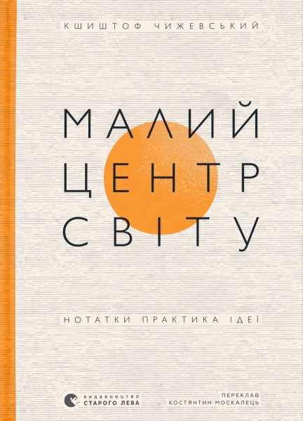 Малий центр світу. Нотатки практика ідеї. Кшиштоф Чижевський. Видавництво Старого Лева