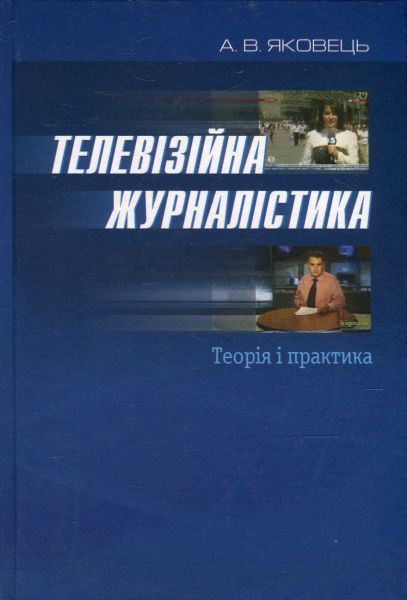 Телевізійна журналістика: теорія і практика. (Вид. 2-ге, допов. і переробл.) (Рекомендовано МОН України). Яковець Анатолій. Києво-Могилянська академія