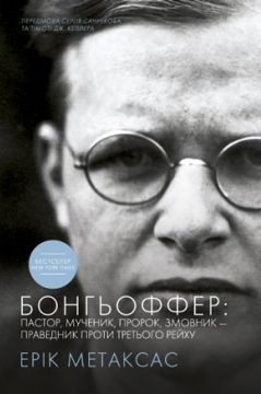 Бонгьоффер: пастор, мученик, пророк, змовник - праведник проти Третього рейху. Ерік Метаксас. Книгоноша