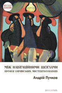 Між навігаційними щоглами: Профілі українських мистецтвознавців (архітектура і візуальне мистецтво). Пучков Андрій. Дух і літера