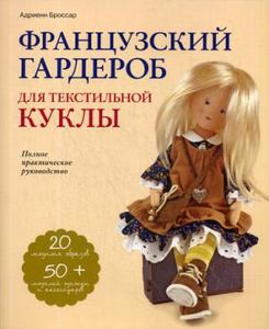 Французский гардероб для текстильной куклы. Полное практическое руководство. Мастер-классы и выкройки. Рукоделие по-французски. Броссар А. Эксмо