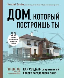 Дом, который построишь ты. Как создать современный проект загородного дома. Подарочные издания. Строительство и ремонт. Злобин В. В