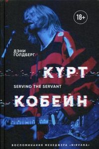 Курт Кобейн. Serving the Servant. Воспоминания менеджера "Nirvana". Голдберг Д