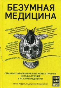 Безумная медицина. Странные заболевания и не менее странные методы лечения в истории медицины. Моррис Т.
