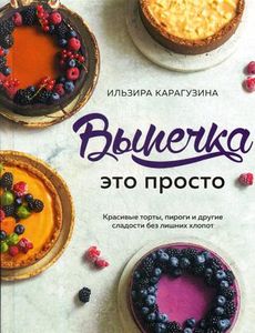 Выпечка - это просто. Красивые торты, пироги и другие сладости без лишних хлопот. Карагузина И.