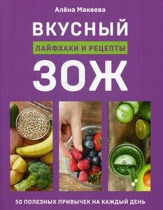 Вкусный ЗОЖ. 50 полезных привычек на каждый день. Лайфхаки и рецепты Кулинария. Зеленый путь. Алёна Макеева.