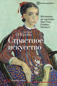 Страстное искусство. Женщины на картинах Ван Гога, Рериха, Пикассо. О`Крейн Кристина.