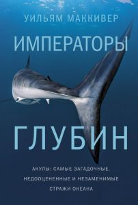 Императоры глубин. Акулы: Самые загадочные, недооцененные и незаменимые стражи океана. Уильям Маккивер.
