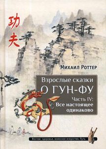 Взрослые сказки о Гун-Фу. Часть IV: Все настоящее одинаково. Ротттер М.