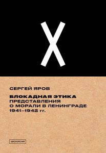 Блокадная этика. Представления о морали в Ленинграде 1941–1942 гг. Сергей Яров. Издательство Европейского университета