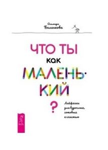 Что ты как маленький? Лайфхаки для взрослых, готовых к счастью. Беланкова О.