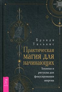 Практическая магия для начинающих. Техники и ритуалы для фокусирования энергии. Уильямс Б.
