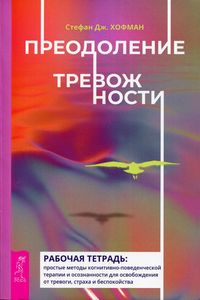 Преодоление тревожности. Рабочая тетрадь: простые методы когнитивно-поведенческой терапии и осознанности для освобождения от тревоги, страха и бесп-ва. Хофман С. Дж.