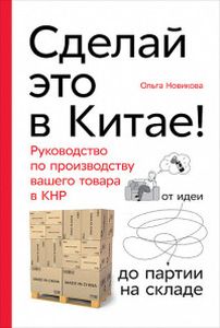 Сделай это в Китае! Руководство по производству вашего товара в КНР: от идеи до партии на складе. Новикова О.