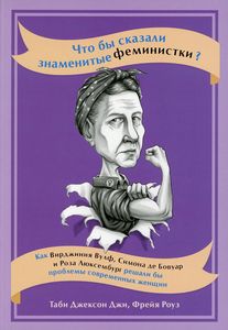 Что бы сказали знаменитые феминистки? Как Вирджиния Вулф, Симона де Бовуар и Роза Люксембург решали бы проблемы современных женщин. Джексон Джи Т. , Роуз Ф.