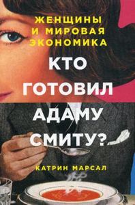 Кто готовил Адаму Смиту? Женщины и мировая экономика. Марсал К. Альпина Паблишер