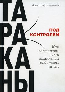 Тараканы под контролем: Как заставить ваши комплексы работать на вас. Соловьев А. Альпина Паблишер