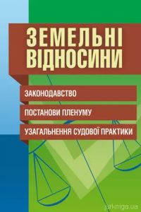 Земельні відносини. Законодавство, постанови Пленуму, узагальнення судової практики. (Зб. ф.). Григоренко Л.С. Центр учбової літератури