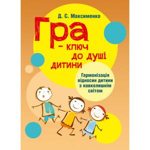 Гра-ключ до душі дитини. Гармонізація відносин дитини з навколишнім світом: методичний посібник. Максименко Д. С. Центр учбової літератури