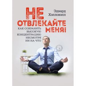 Не отвлекайте меня! Как сохранять высокую концентрацию несмотря ни на что. Эдвард Хэлловэлл. Центр учбової літератури
