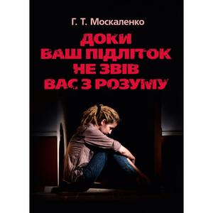 Доки ваш підліток не звів вас з розуму. Москаленко Г. Т. Центр учбової літератури