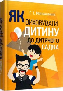 Як виховувати дитину до дитячого садка. Москаленко Г. Т. Центр учбової літератури