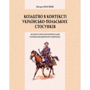 Козацтво в контексті українсько-польских стосунків: літературні інтерпретації ранньомодерного період Монографія. Кралюк П. М. Центр учбової літератури