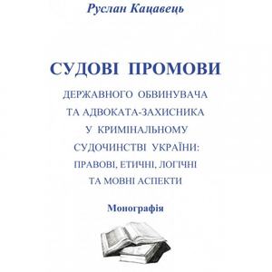 Судові промови державного обвинувача та адвоката-захисника у кримінальному судочинстві України: правові, етичні, логічні та мовні аспекти Монографія. Кацавець Р. С. Центр учбової літератури