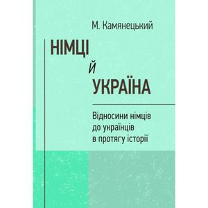 Німці й Україна. Відносини німців до українців в протягу історії. (репринтне видання). Камянецький М. Центр учбової літератури
