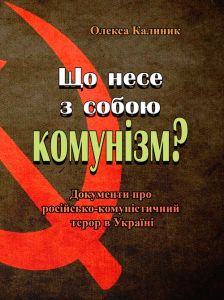 Що несе з собою комунізм? Документи про російсько-комуністичний терор в Україні (репринтне видання). Калиник Олекса. Центр учбової літератури