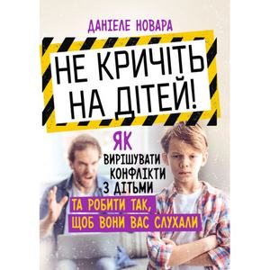 Не кричіть на дітей! Як вирішувати конфлікти з дітьми та робити так, щоб вони вас слухали. Новара Д. Центр учбової літератури