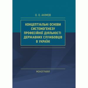Концептуальні основи системогенезу професійної діяльності державних службовців в Україні. Акімов О. Центр учбової літератури