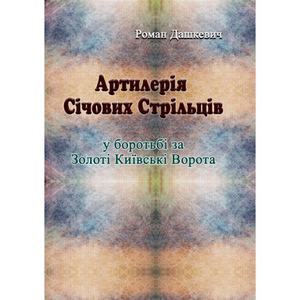 Артилерія Січових Стрільців у боротьбі за Золоті Київські Ворота. Дашкевич Роман. Центр учбової літератури