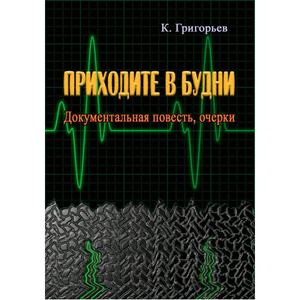 Приходите в будни. Документальная повесть, очерки. Григорьев К. Центр учбової літератури