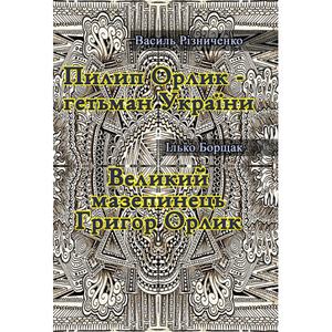 Пилип Орлик - гетьман України. Великий мазепинець Григор Орлик. Різниченко В., Борщак І. Центр учбової літератури