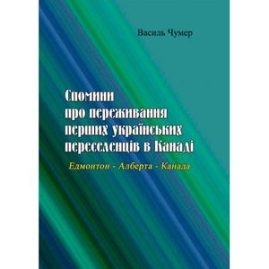 Спомини про переживання перших українських переселенців вКанаді. Едмонтон - Алберта - Канада. Василь Чумер. Центр учбової літератури