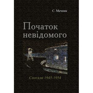 Початок невідомого (спогади 1945-1954). С. Мечник. Центр учбової літератури