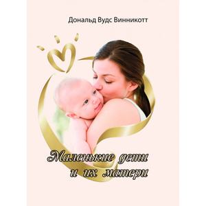 Маленькие дети и их матери. Винникотт Д. В. Центр учбової літератури
