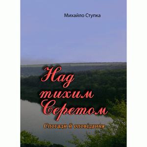 Над тихим Серетом. Спогади й оповідання. Михайло Ступка. Центр учбової літератури