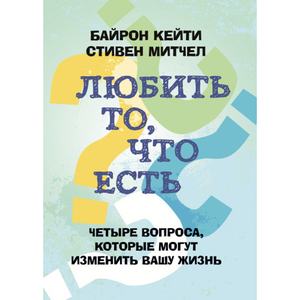 Любить то, что есть: четыре вопроса, которые изменят вашу жизнь. Кейти Байрон. Центр учбової літератури