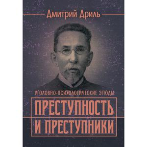Преступность и преступники (уголовно-психологические этюды). Репринтноеиздание. Дриль, Дмитрий. Центр учбової літератури